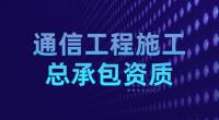 通信工程施工总承包资质标准要求