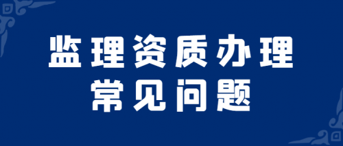 办理监理资质缺乏人员？常见问题汇总