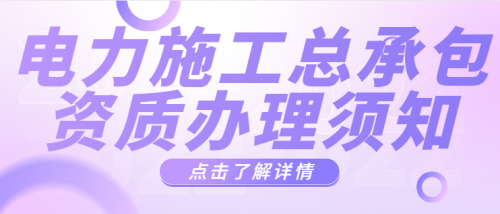 办理电力施工总承包资质这些内容需要了解