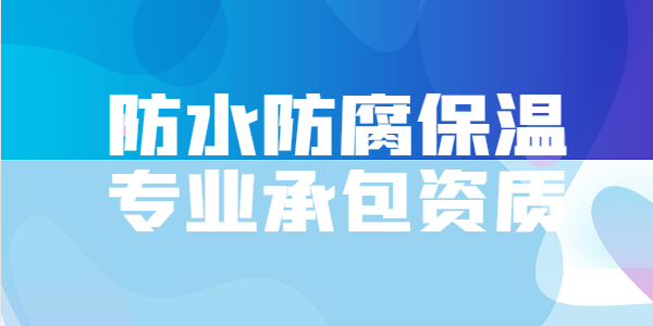 防水防腐保温工程专业承包资质