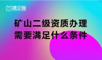 申请矿山总包二级资质需要满足什么条件？如何办理
