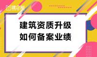 想要建筑总包资质升级如何备案业绩？需要注意什么
