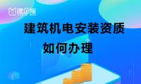 如何办理建筑机电安装资质？需要注意哪些方面？