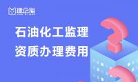 石油化工监理资质办理需要多少钱？能承接哪些工程