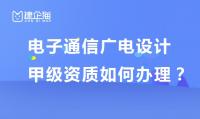 如何申请电子通信广电设计甲级资质？