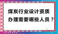 办理煤炭行业设计资质需要哪些人员?